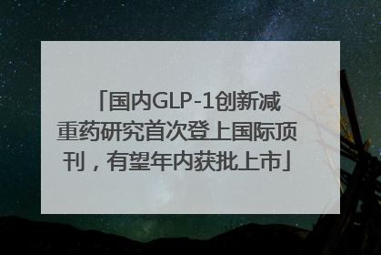 国内GLP-1创新减重药研究首次登上国际顶刊，有望年内获批上市