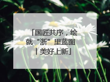 国匠共序，绘就“浙”里蓝图丨美好上新