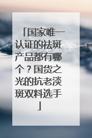 国家唯一认证的祛斑产品都有哪个？国货之光的抗老淡斑双料选手