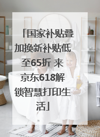 国家补贴叠加换新补贴低至65折 来京东618解锁智慧打印生活