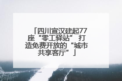 四川宣汉建起77座“零工驿站” 打造免费开放的“城市共享客厅”