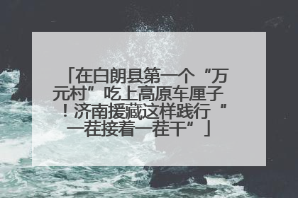 在白朗县第一个“万元村”吃上高原车厘子！济南援藏这样践行“一茬接着一茬干”