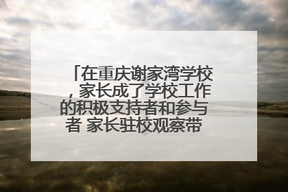在重庆谢家湾学校，家长成了学校工作的积极支持者和参与者 家长驻校观察带来可喜变化