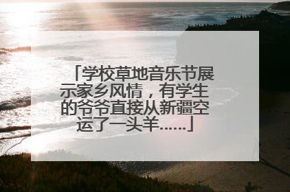 学校草地音乐节展示家乡风情，有学生的爷爷直接从新疆空运了一头羊……