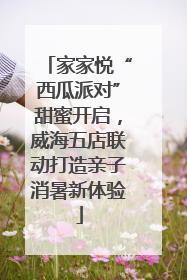 家家悦“西瓜派对”甜蜜开启，威海五店联动打造亲子消暑新体验