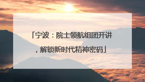 宁波：院士领航组团开讲，解锁新时代精神密码