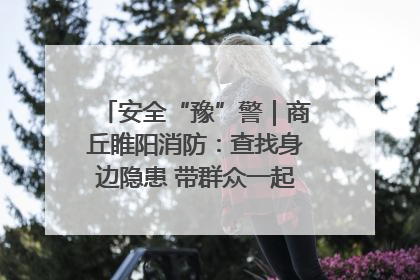 安全“豫”警｜商丘睢阳消防：查找身边隐患 带群众一起“涨知识”