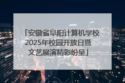 安徽省阜阳计算机学校2025年校园开放日暨文艺展演精彩纷呈