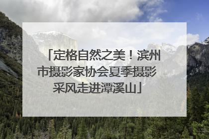 定格自然之美！滨州市摄影家协会夏季摄影采风走进潭溪山