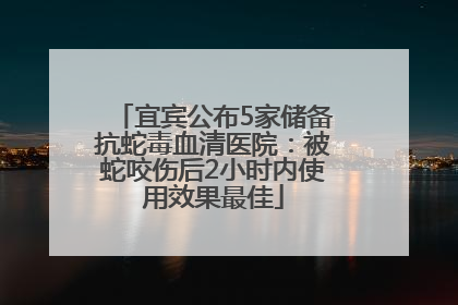 宜宾公布5家储备抗蛇毒血清医院：被蛇咬伤后2小时内使用效果最佳