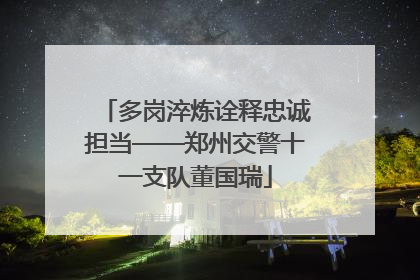 多岗淬炼诠释忠诚担当——郑州交警十一支队董国瑞