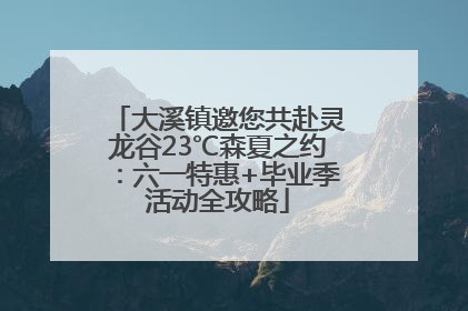 大溪镇邀您共赴灵龙谷23℃森夏之约：六一特惠+毕业季活动全攻略
