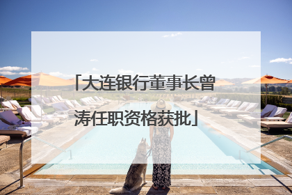大连银行董事长曾涛任职资格获批