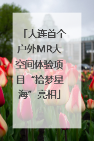 大连首个户外MR大空间体验项目“拾梦星海”亮相