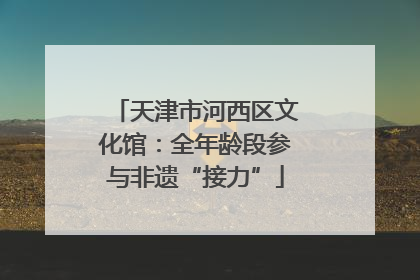 天津市河西区文化馆：全年龄段参与非遗“接力”