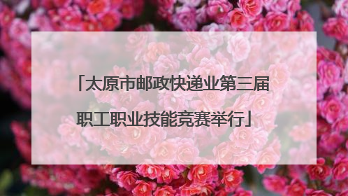 太原市邮政快递业第三届职工职业技能竞赛举行