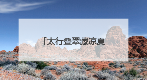 太行叠翠藏凉夏 戏水品艺享欢娱——石家庄这些出游地可消暑纳凉
