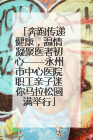 奔跑传递健康，温情凝聚医者初心——永州市中心医院职工亲子迷你马拉松圆满举行