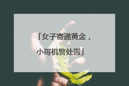 女子寄递黄金，小哥机警处置