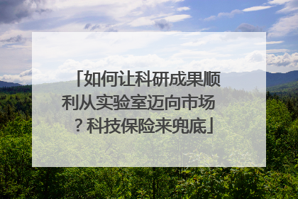 如何让科研成果顺利从实验室迈向市场？科技保险来兜底