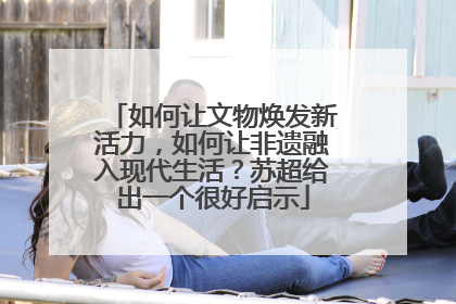 如何让文物焕发新活力，如何让非遗融入现代生活？苏超给出一个很好启示