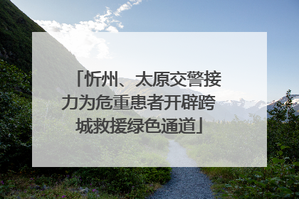忻州、太原交警接力为危重患者开辟跨城救援绿色通道
