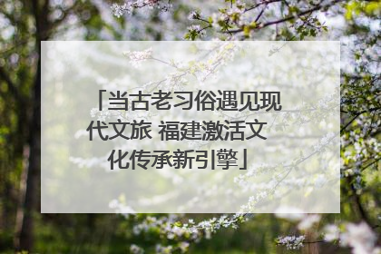 当古老习俗遇见现代文旅 福建激活文化传承新引擎