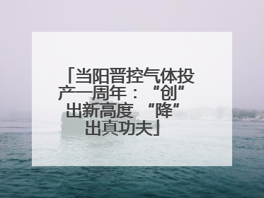 当阳晋控气体投产一周年：“创”出新高度 “降”出真功夫