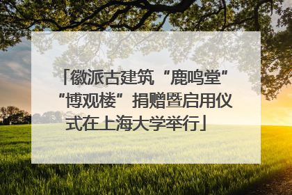 徽派古建筑“鹿鸣堂”“博观楼”捐赠暨启用仪式在上海大学举行