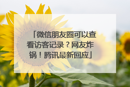 微信朋友圈可以查看访客记录？网友炸锅！腾讯最新回应