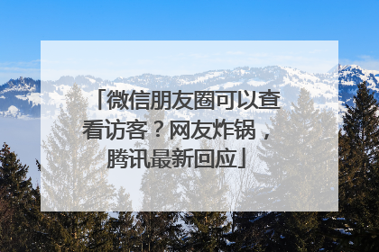 微信朋友圈可以查看访客？网友炸锅，腾讯最新回应