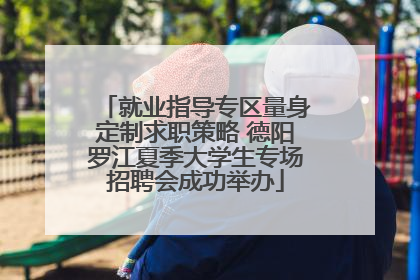 就业指导专区量身定制求职策略 德阳罗江夏季大学生专场招聘会成功举办
