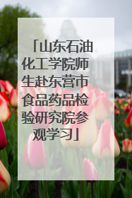 山东石油化工学院师生赴东营市食品药品检验研究院参观学习