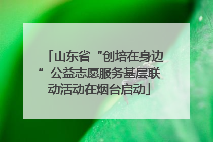 山东省“创培在身边”公益志愿服务基层联动活动在烟台启动