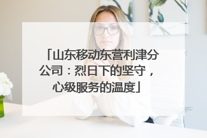 山东移动东营利津分公司：烈日下的坚守，心级服务的温度