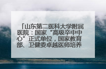 山东第二医科大学附属医院：国家“高级卒中中心”正式单位，国家教育部、卫健委卓越医师培养改革项目单位