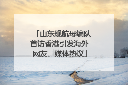 山东舰航母编队首访香港引发海外网友、媒体热议