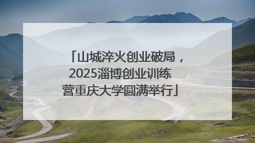 山城淬火创业破局，2025淄博创业训练营重庆大学圆满举行