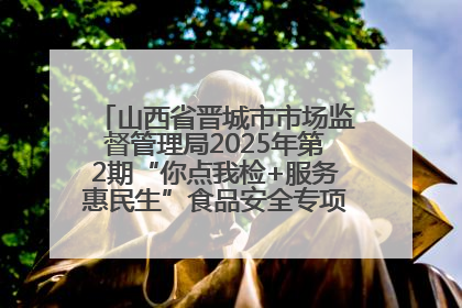 山西省晋城市市场监督管理局2025年第2期“你点我检+服务惠民生”食品安全专项监督抽检信息通告