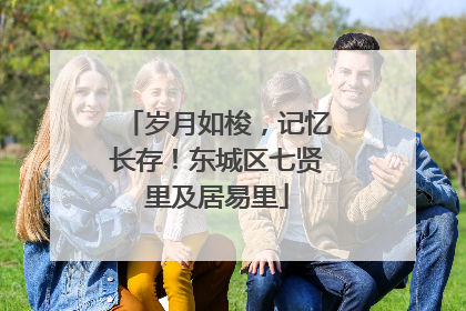 岁月如梭，记忆长存！东城区七贤里及居易里