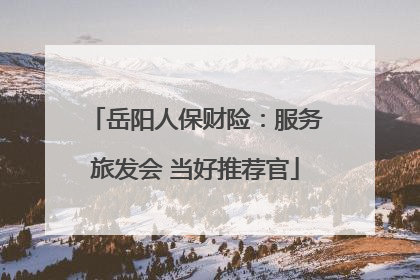 岳阳人保财险：服务旅发会 当好推荐官