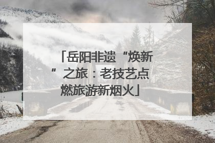 岳阳非遗“焕新”之旅：老技艺点燃旅游新烟火