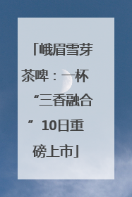 峨眉雪芽茶啤：一杯“三香融合”10日重磅上市