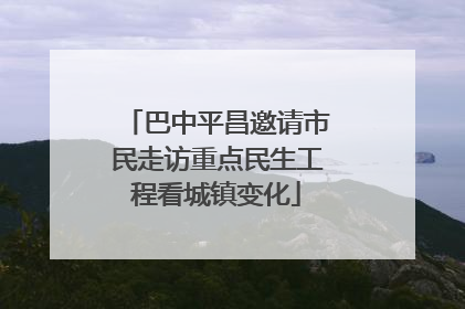 巴中平昌邀请市民走访重点民生工程看城镇变化