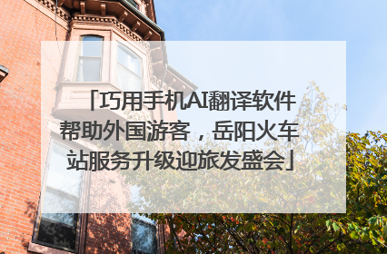 巧用手机AI翻译软件帮助外国游客，岳阳火车站服务升级迎旅发盛会