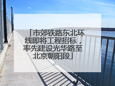 市郊铁路东北环线即将工程招标，率先建设光华路至北京朝阳段