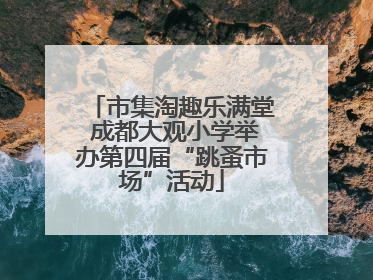 市集淘趣乐满堂 成都大观小学举办第四届“跳蚤市场”活动