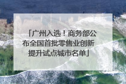广州入选！商务部公布全国首批零售业创新提升试点城市名单