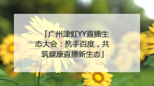 广州津虹YY直播生态大会：携手百度，共筑健康直播新生态