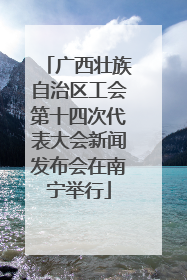 广西壮族自治区工会第十四次代表大会新闻发布会在南宁举行